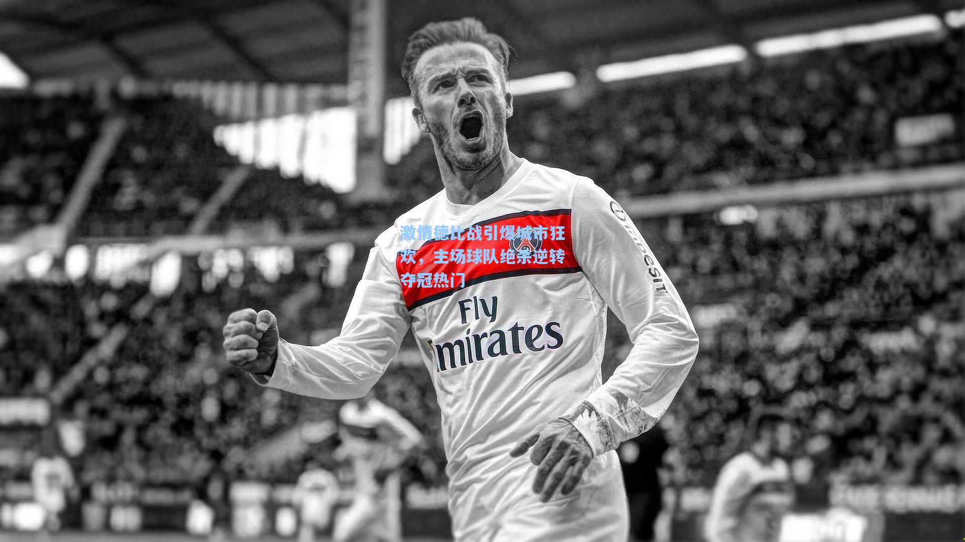 激情德比战引爆城市狂欢，主场球队绝杀逆转夺冠热门