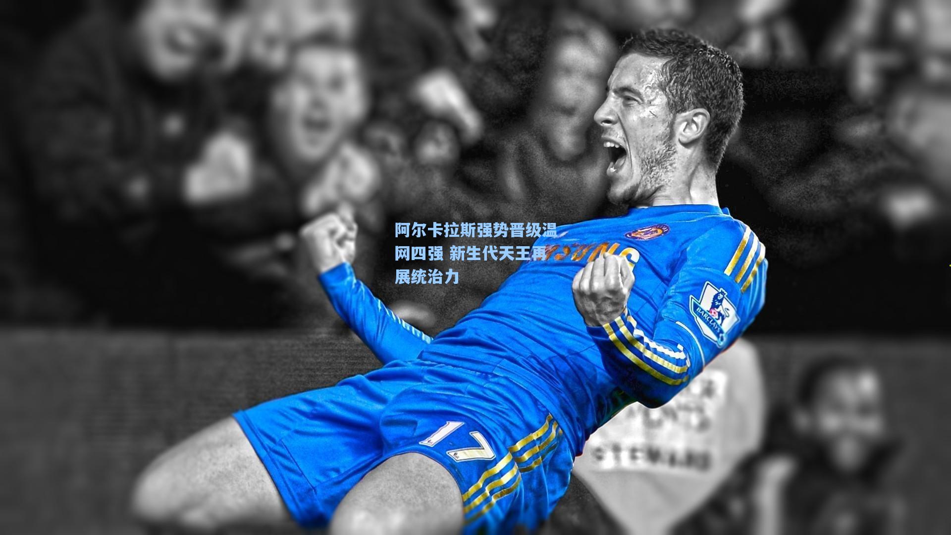 阿尔卡拉斯强势晋级温网四强 新生代天王再展统治力