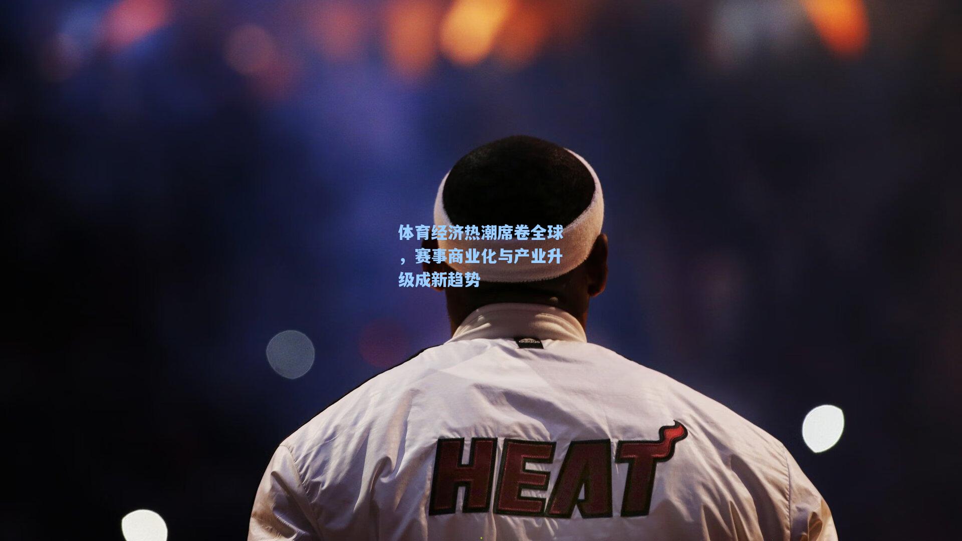 体育经济热潮席卷全球，赛事商业化与产业升级成新趋势