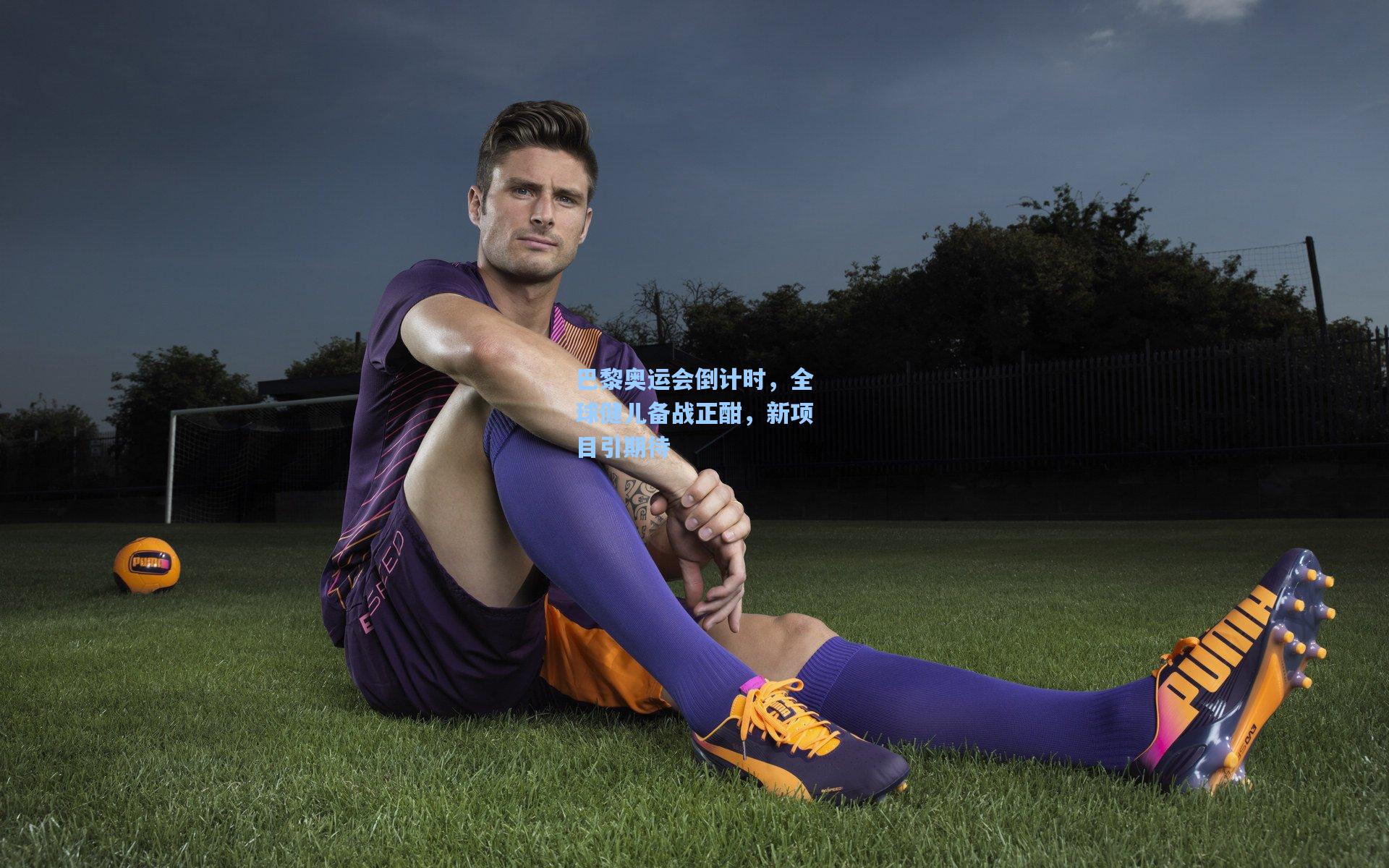 巴黎奥运会倒计时，全球健儿备战正酣，新项目引期待