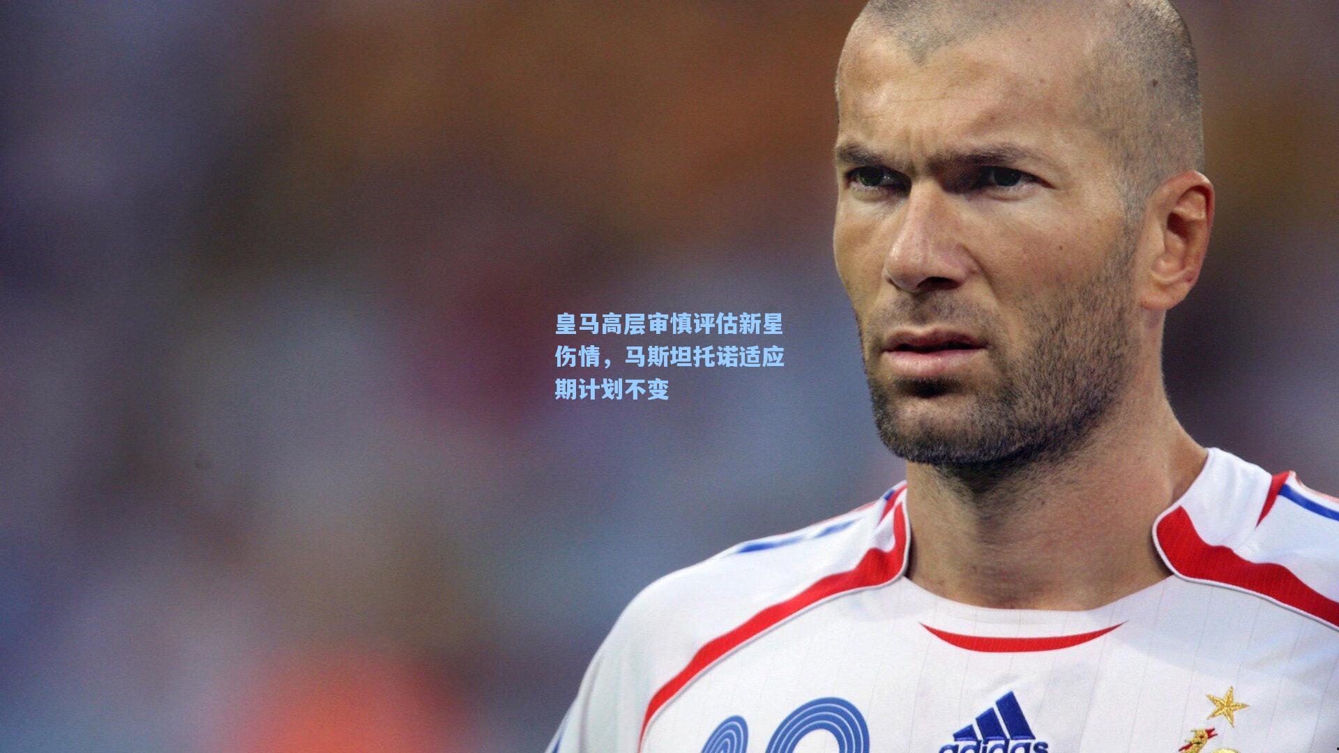 皇马高层审慎评估新星伤情，马斯坦托诺适应期计划不变