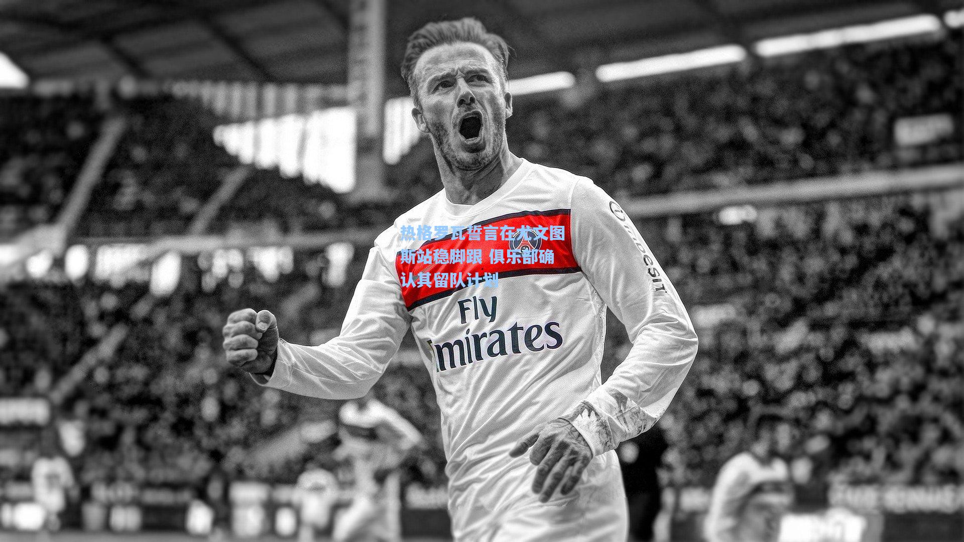 热格罗瓦誓言在尤文图斯站稳脚跟 俱乐部确认其留队计划