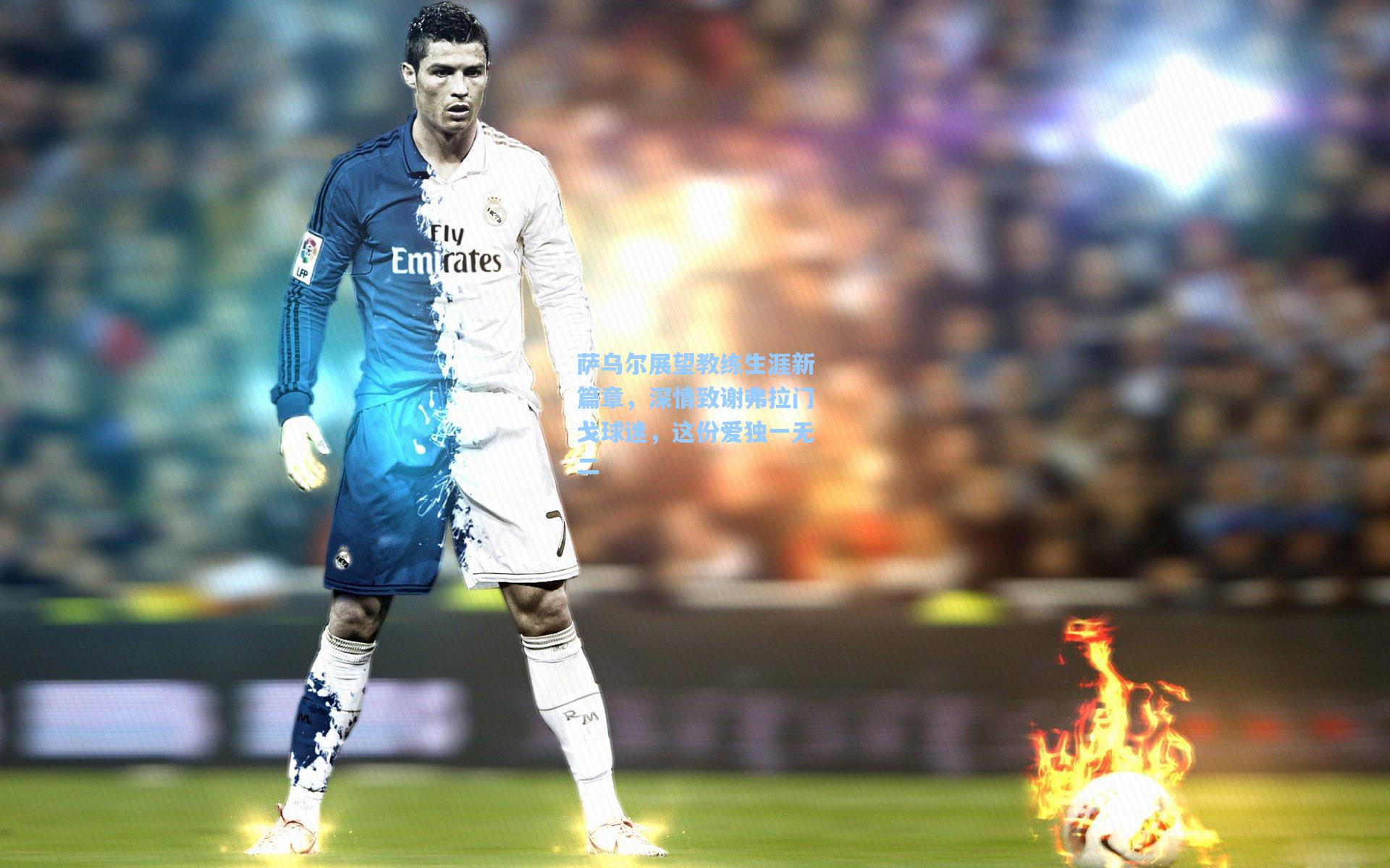 萨乌尔展望教练生涯新篇章，深情致谢弗拉门戈球迷，这份爱独一无二