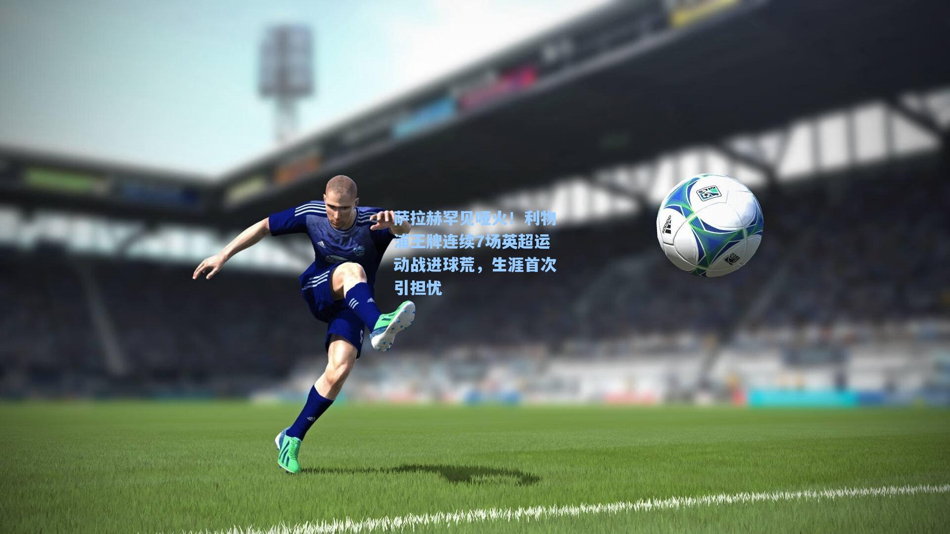 萨拉赫罕见哑火!利物浦王牌连续7场英超运动战进球荒,生涯首次引担忧