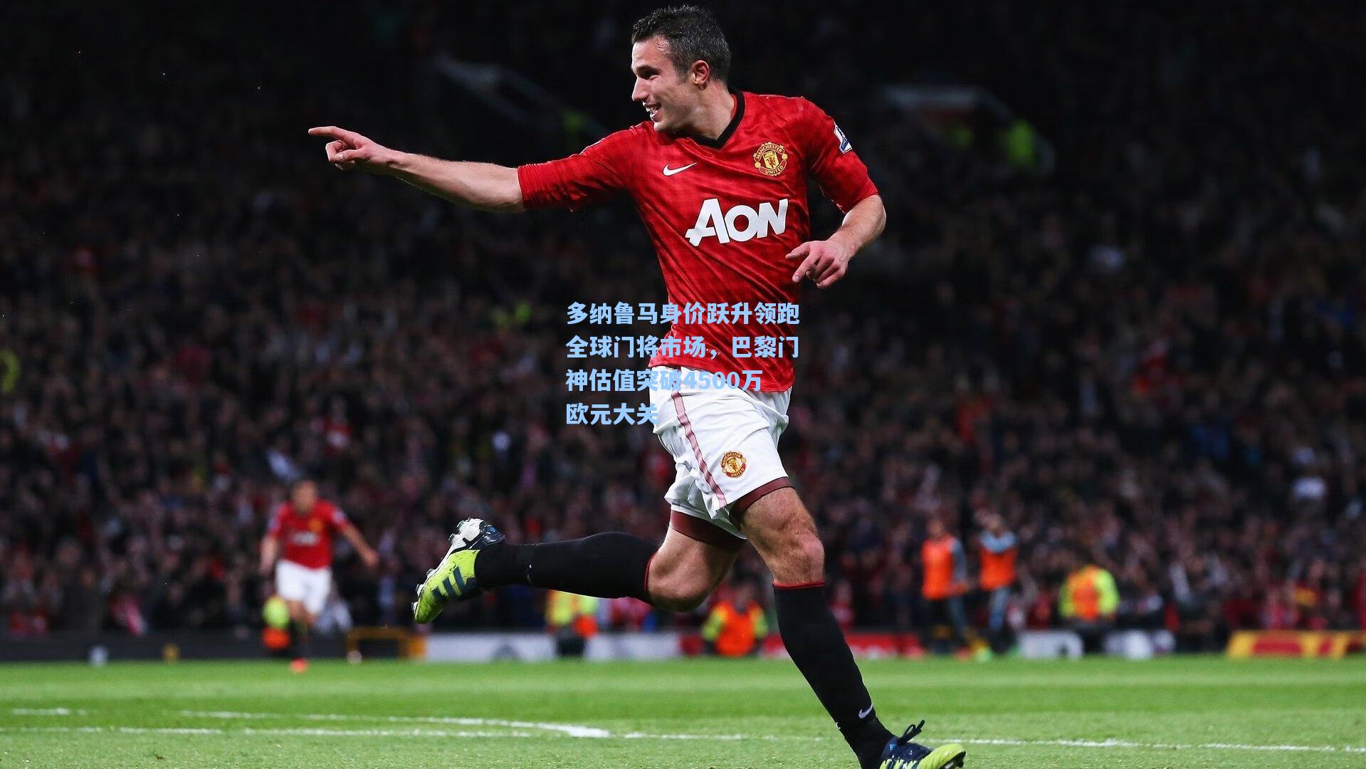 多纳鲁马身价跃升领跑全球门将市场，巴黎门神估值突破4500万欧元大关