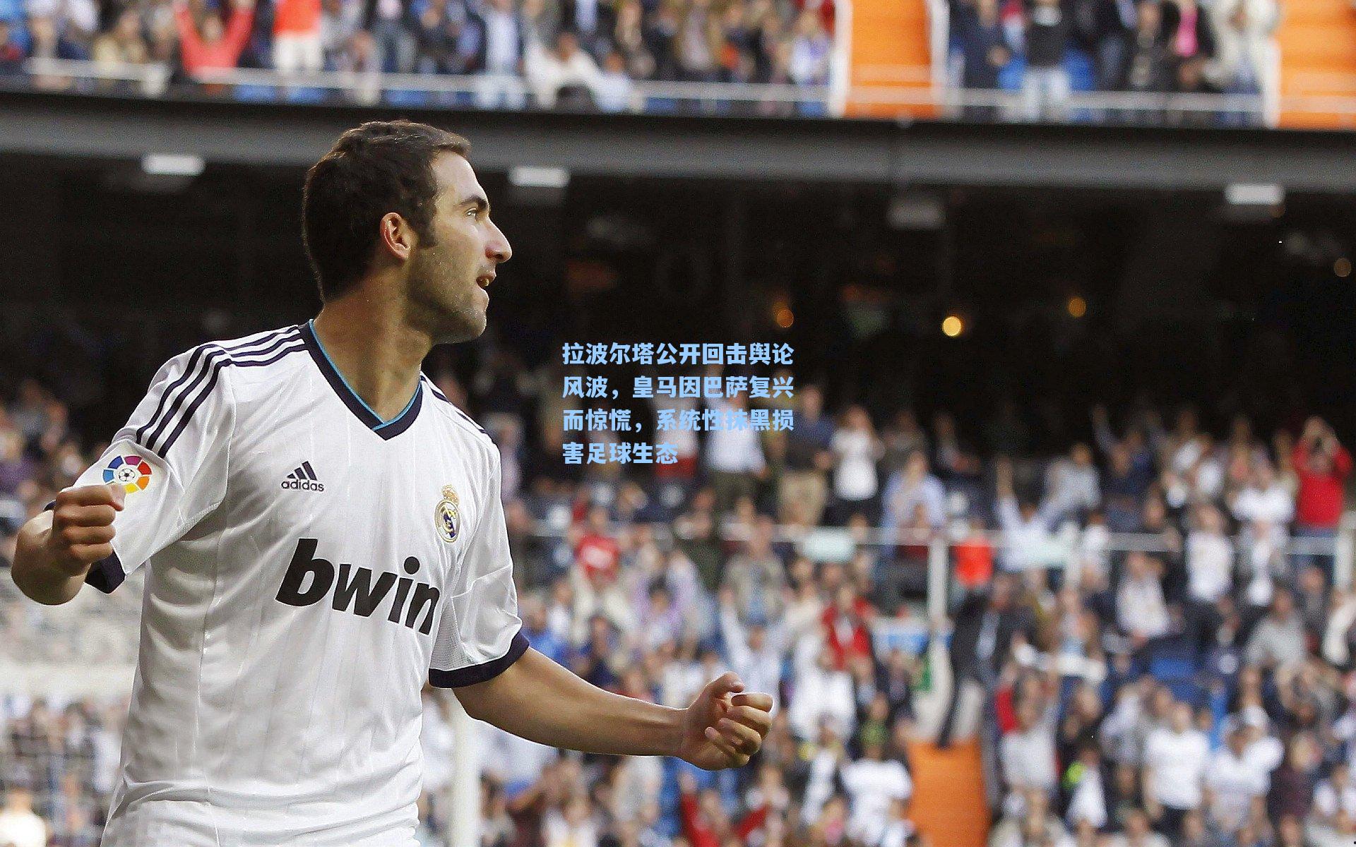 拉波尔塔公开回击舆论风波,皇马因巴萨复兴而惊慌,系统性抹黑损害足球生态