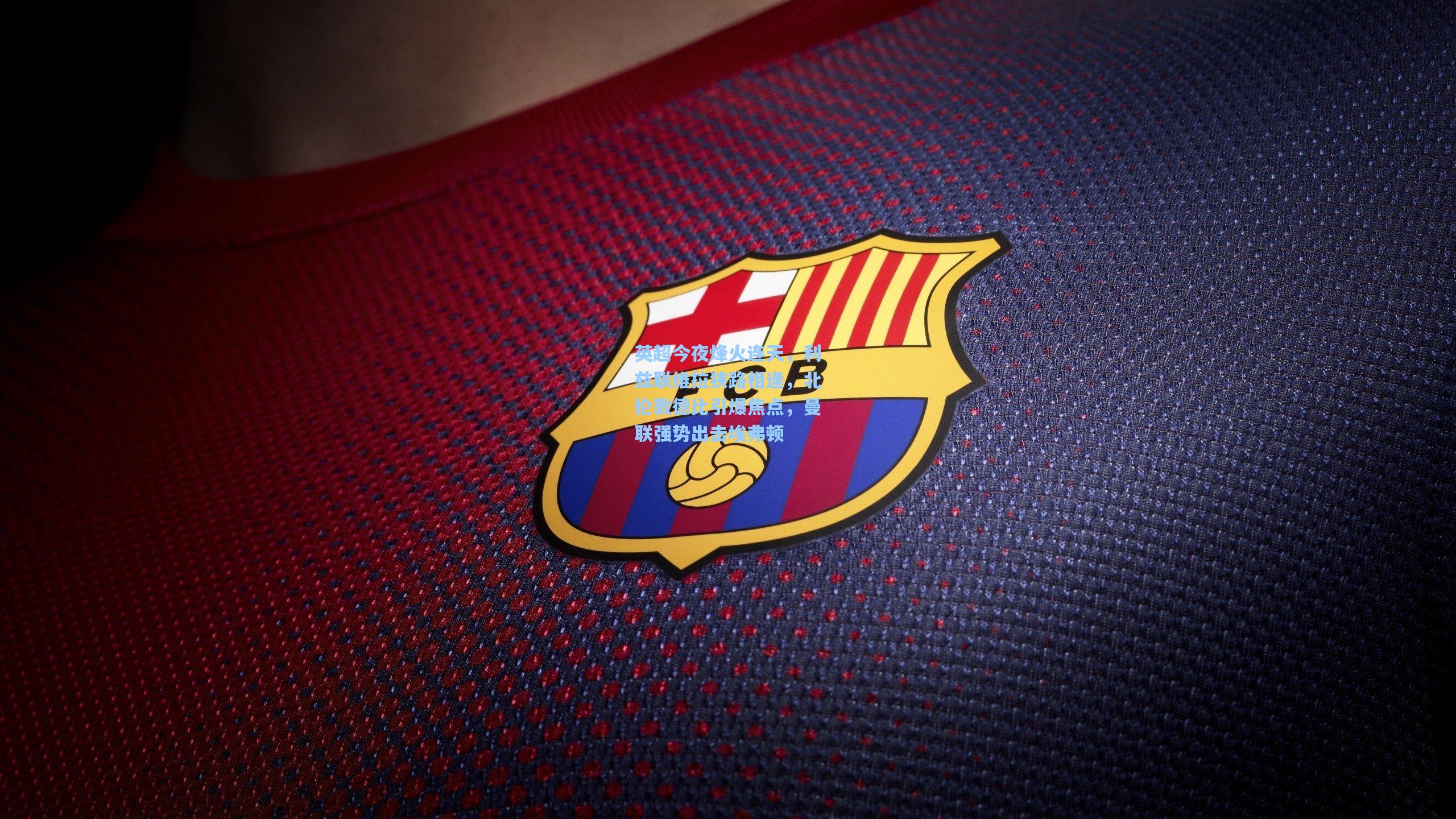 英超今夜烽火连天,利兹联维拉狭路相逢,北伦敦德比引爆焦点,曼联强势出击埃弗顿