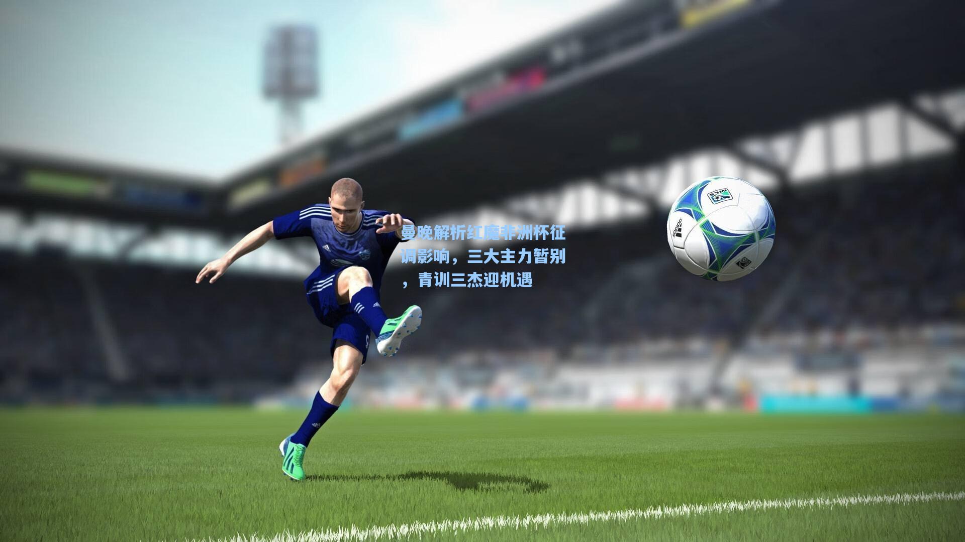 曼晚解析红魔非洲杯征调影响,三大主力暂别,青训三杰迎机遇